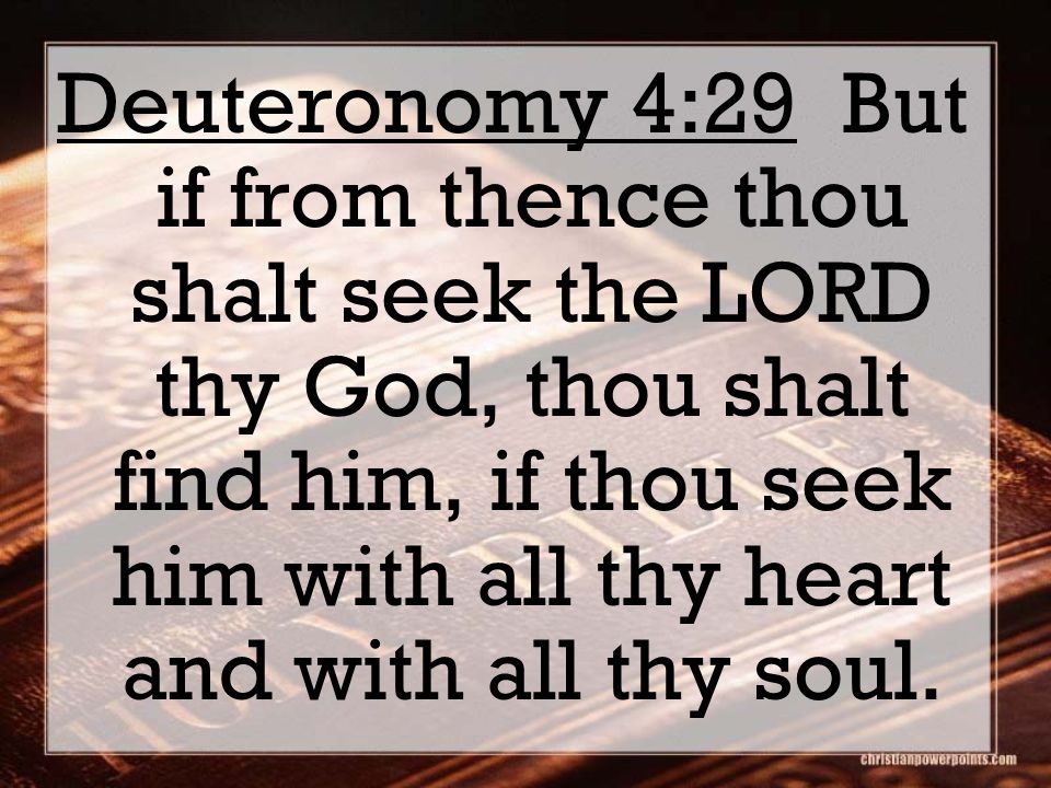 Deuteronomy 4:29 But if from thence thou shalt seek the LORD thy God, thou shalt find him, if thou seek him with all thy heart and with all thy soul.