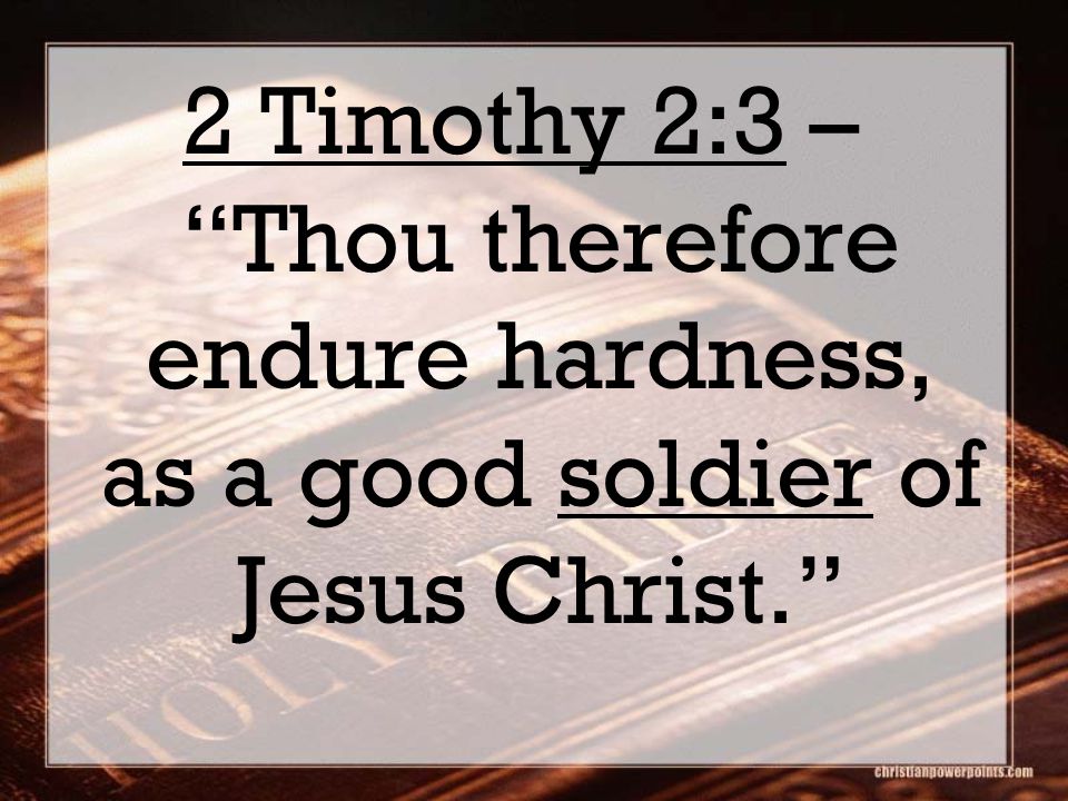 2 Timothy 2:3 – Thou therefore endure hardness, as a good soldier of Jesus Christ.