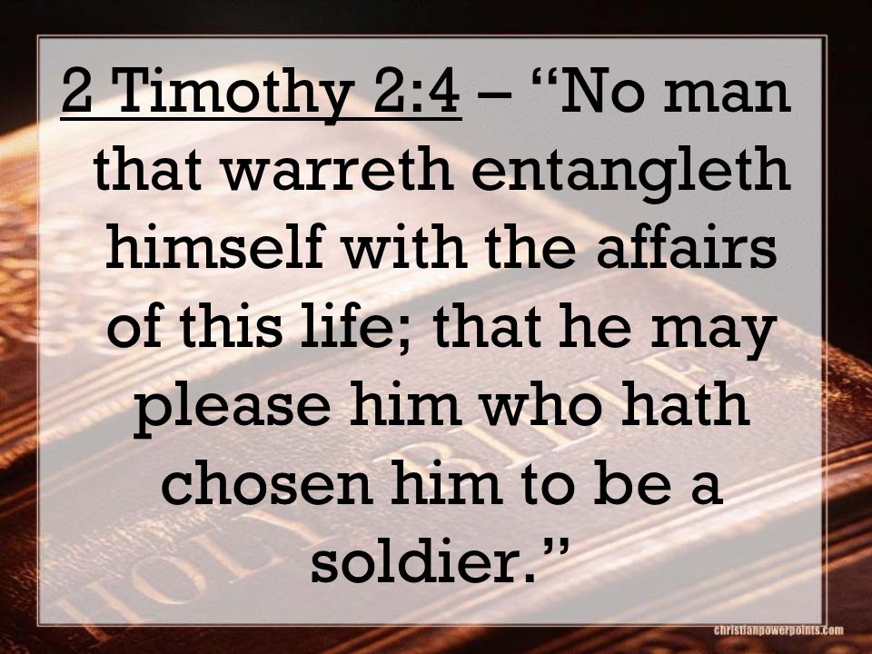 2 Timothy 2:4 – No man that warreth entangleth himself with the affairs of this life; that he may please him who hath chosen him to be a soldier.