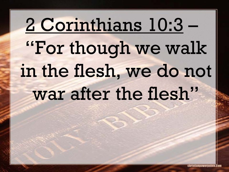2 Corinthians 10:3 – For though we walk in the flesh, we do not war after the flesh
