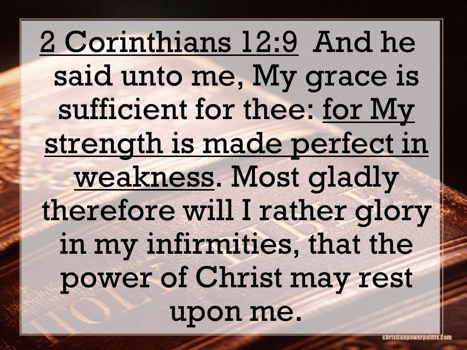 2 Corinthians 12:9 And he said unto me, My grace is sufficient for thee: for My strength is made perfect in weakness.