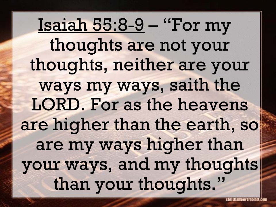 Isaiah 55:8-9 – For my thoughts are not your thoughts, neither are your ways my ways, saith the LORD.