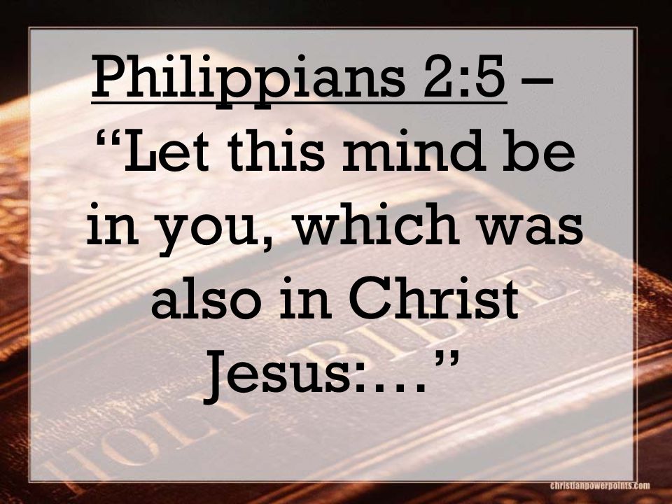 Philippians 2:5 – Let this mind be in you, which was also in Christ Jesus:…
