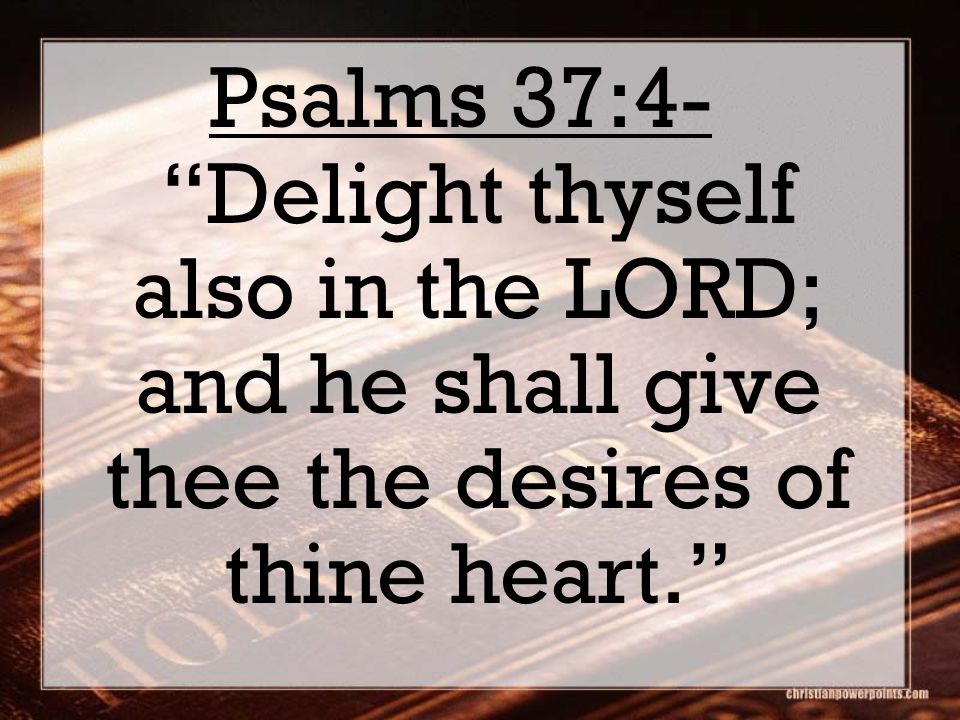 Psalms 37:4- Delight thyself also in the LORD; and he shall give thee the desires of thine heart.