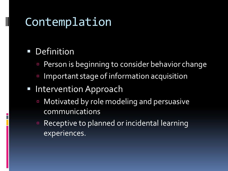 Contemplation  Definition  Person is beginning to consider behavior change  Important stage of information acquisition  Intervention Approach  Motivated by role modeling and persuasive communications  Receptive to planned or incidental learning experiences.