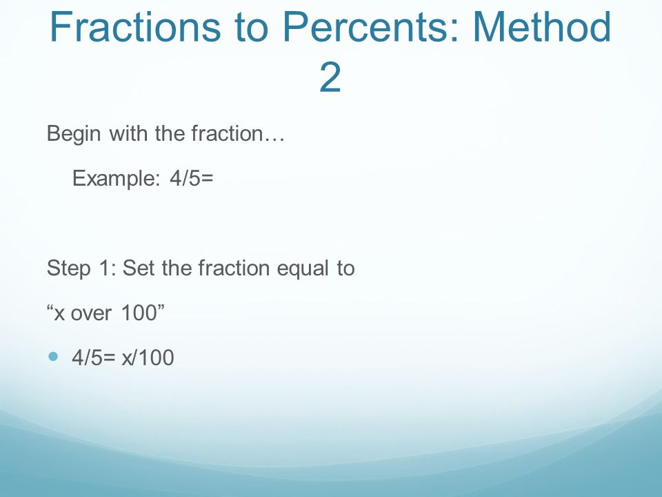 Fractions to Percents: Method 2 Begin with the fraction… Example: 4/5= Step 1: Set the fraction equal to x over 100 4/5= x/100