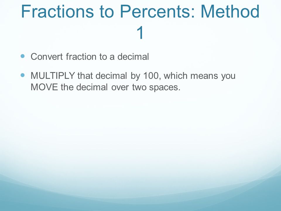 Fractions to Percents: Method 1 Convert fraction to a decimal MULTIPLY that decimal by 100, which means you MOVE the decimal over two spaces.