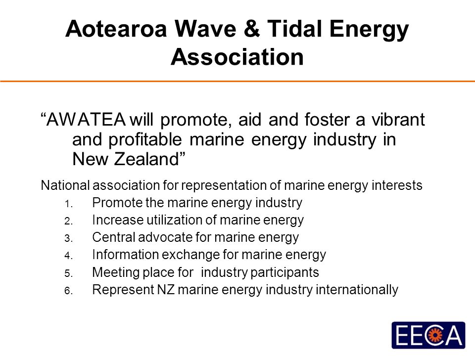 Aotearoa Wave & Tidal Energy Association AWATEA will promote, aid and foster a vibrant and profitable marine energy industry in New Zealand National association for representation of marine energy interests 1.