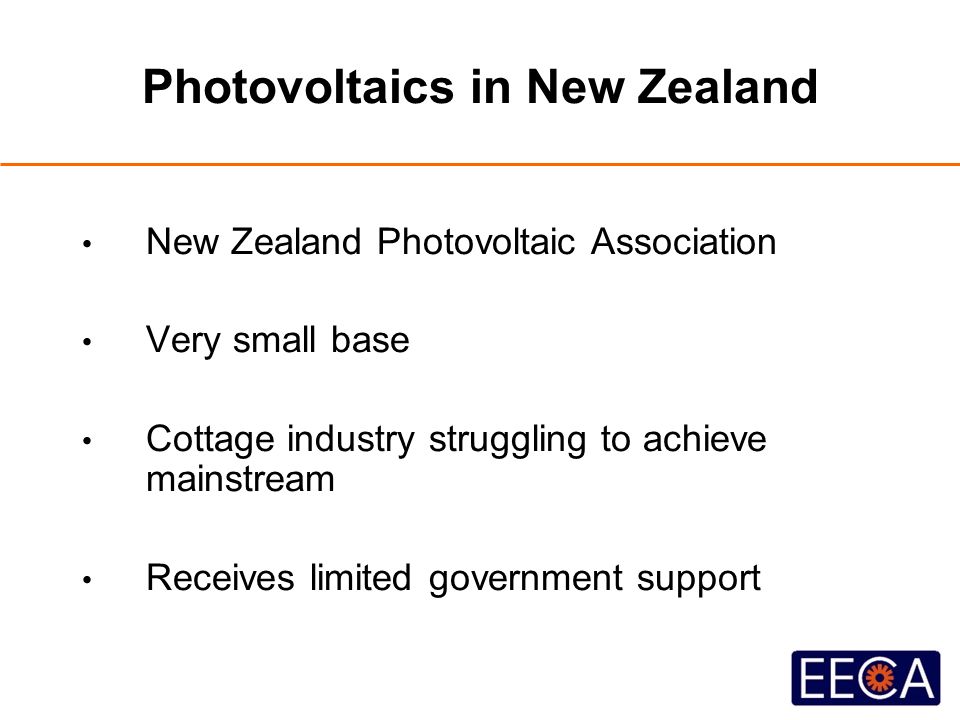 Photovoltaics in New Zealand New Zealand Photovoltaic Association Very small base Cottage industry struggling to achieve mainstream Receives limited government support