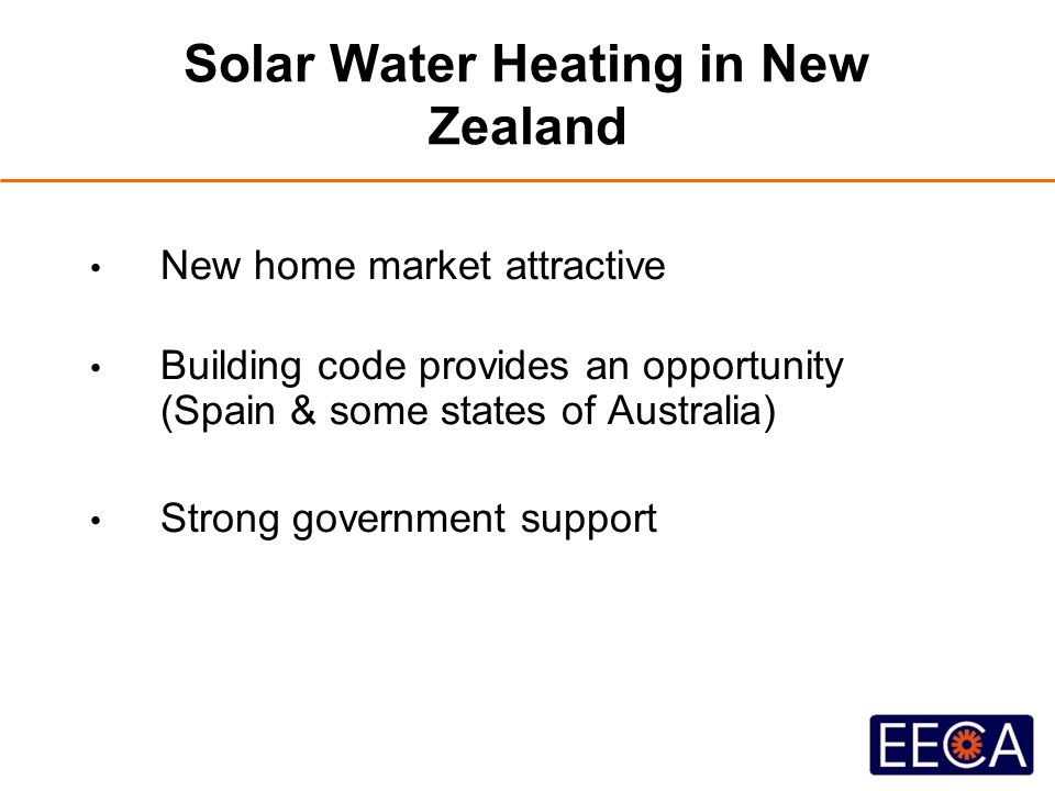 Solar Water Heating in New Zealand New home market attractive Building code provides an opportunity (Spain & some states of Australia) Strong government support