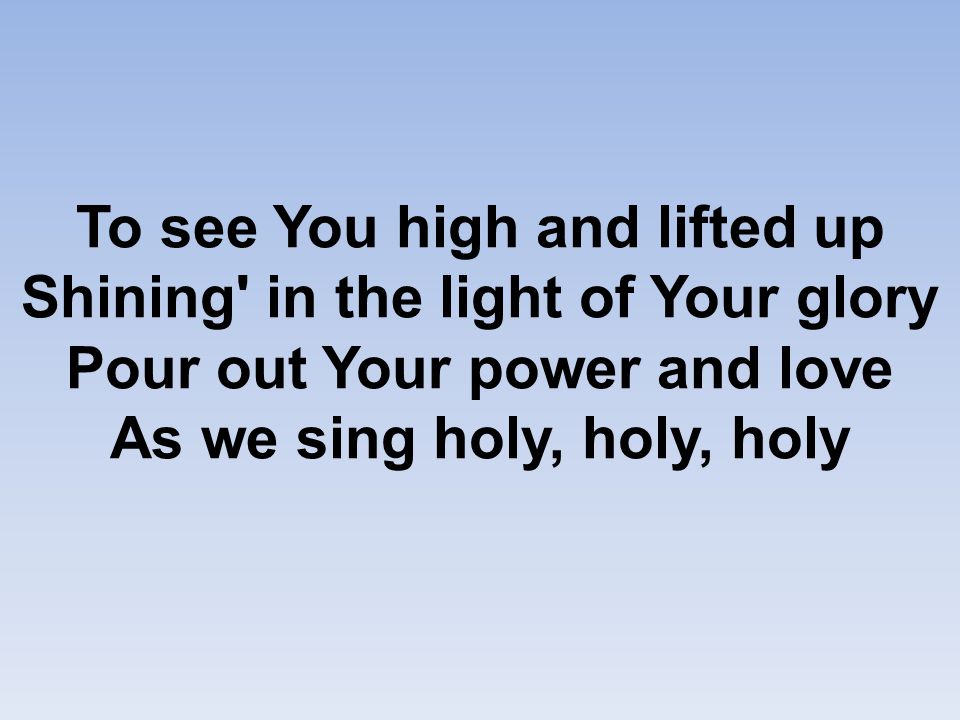 To see You high and lifted up Shining in the light of Your glory Pour out Your power and love As we sing holy, holy, holy