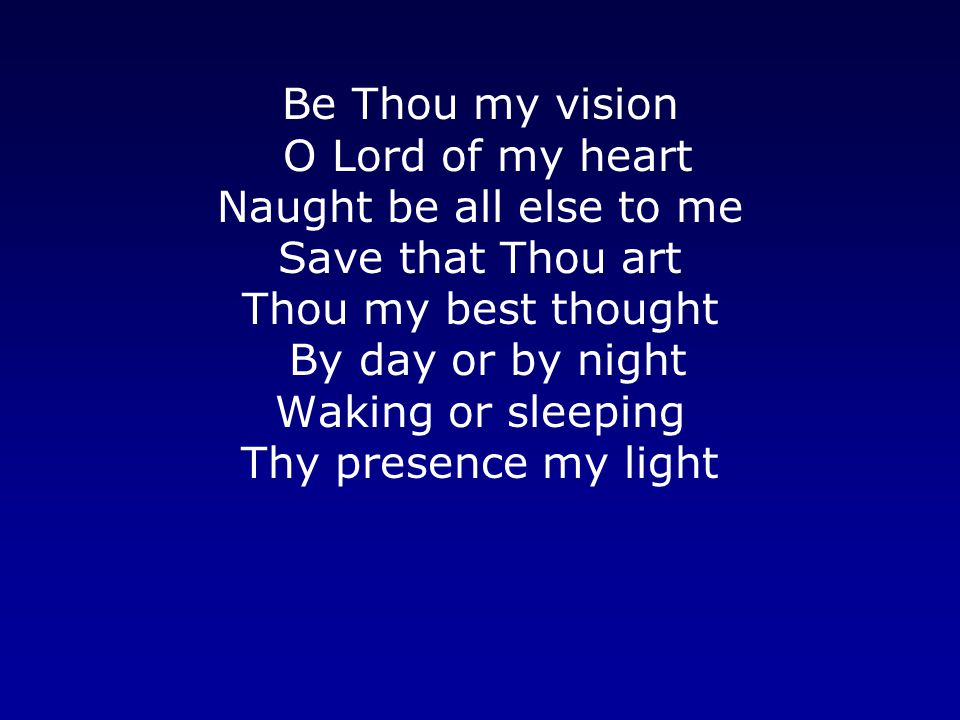 Be Thou my vision O Lord of my heart Naught be all else to me Save that Thou art Thou my best thought By day or by night Waking or sleeping Thy presence my light