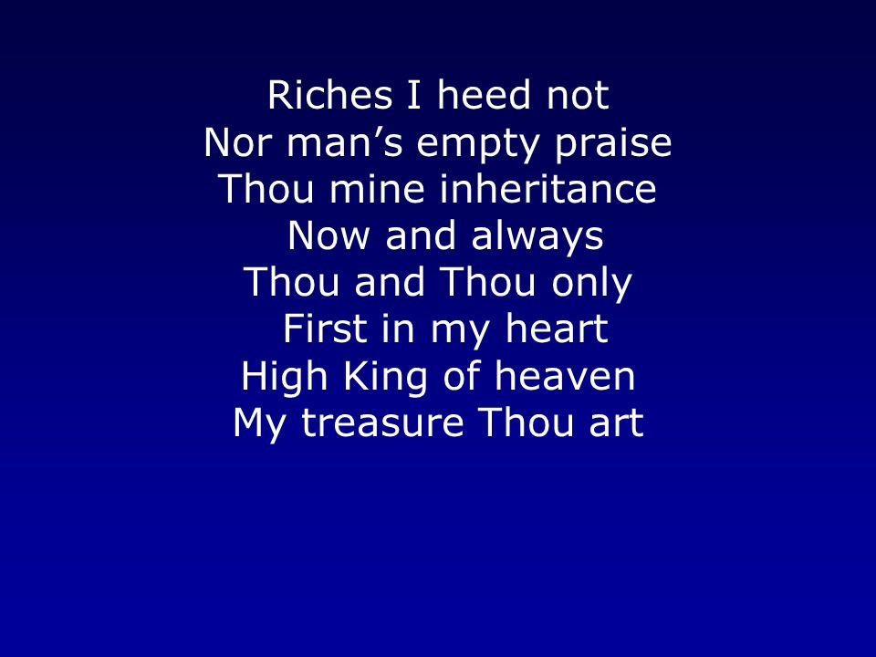 Riches I heed not Nor man’s empty praise Thou mine inheritance Now and always Thou and Thou only First in my heart High King of heaven My treasure Thou art