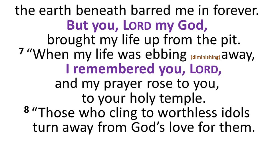 the earth beneath barred me in forever. But you, L ORD my God, brought my life up from the pit.
