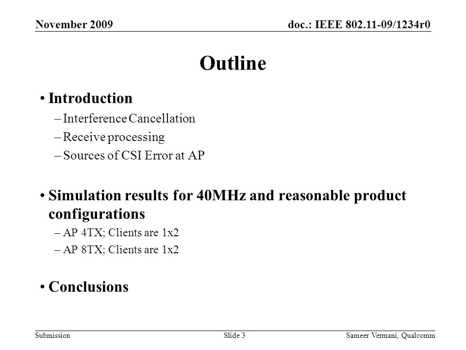 doc.: IEEE /1234r0 Submission November 2009 Sameer Vermani, QualcommSlide 3 Outline Introduction –Interference Cancellation –Receive processing –Sources of CSI Error at AP Simulation results for 40MHz and reasonable product configurations –AP 4TX; Clients are 1x2 –AP 8TX; Clients are 1x2 Conclusions