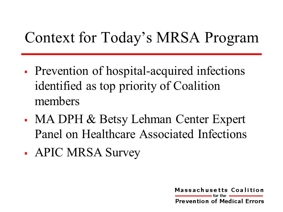 Context for Today’s MRSA Program  Prevention of hospital-acquired infections identified as top priority of Coalition members  MA DPH & Betsy Lehman Center Expert Panel on Healthcare Associated Infections  APIC MRSA Survey