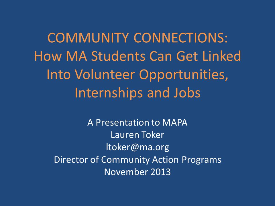 COMMUNITY CONNECTIONS: How MA Students Can Get Linked Into Volunteer Opportunities, Internships and Jobs A Presentation to MAPA Lauren Toker Director of Community Action Programs November 2013