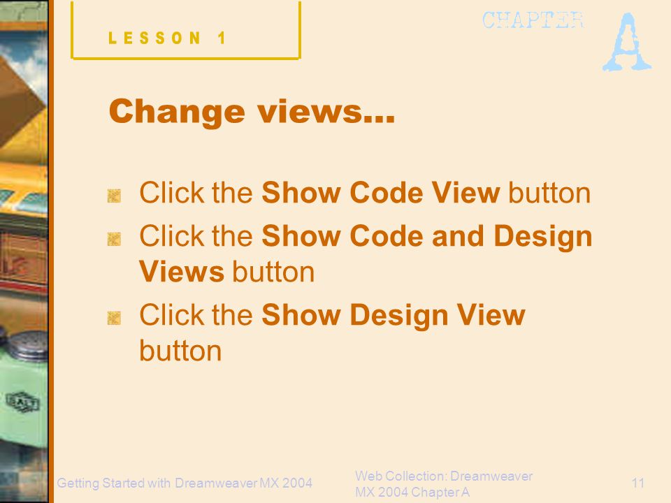 Web Collection: Dreamweaver MX 2004 Chapter A 11Getting Started with Dreamweaver MX 2004 Change views… Click the Show Code View button Click the Show Code and Design Views button Click the Show Design View button