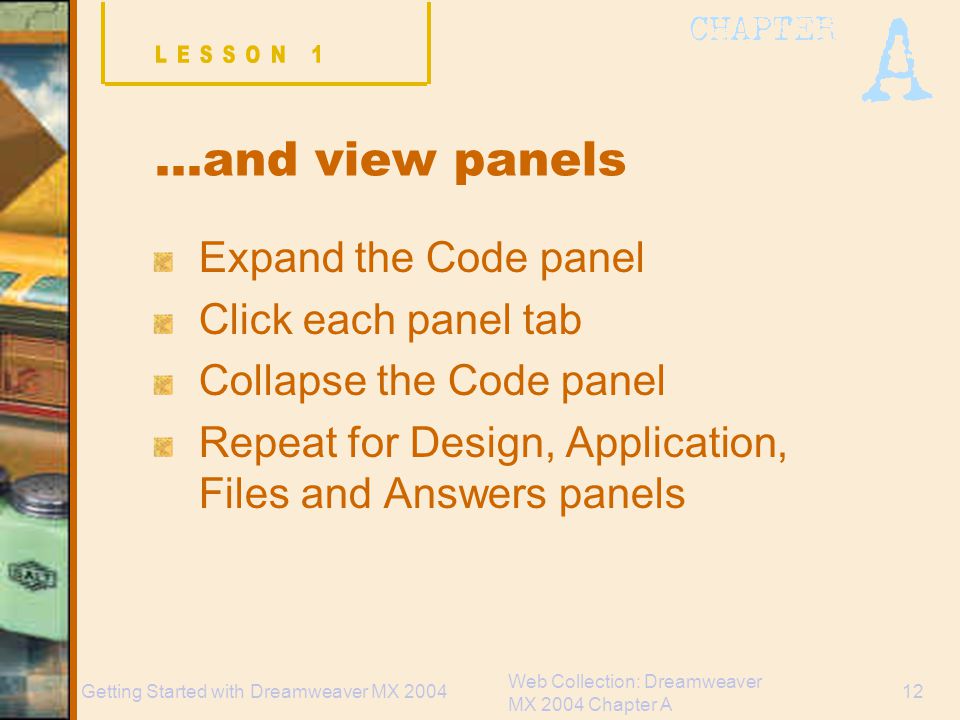 Web Collection: Dreamweaver MX 2004 Chapter A 12Getting Started with Dreamweaver MX 2004 …and view panels Expand the Code panel Click each panel tab Collapse the Code panel Repeat for Design, Application, Files and Answers panels