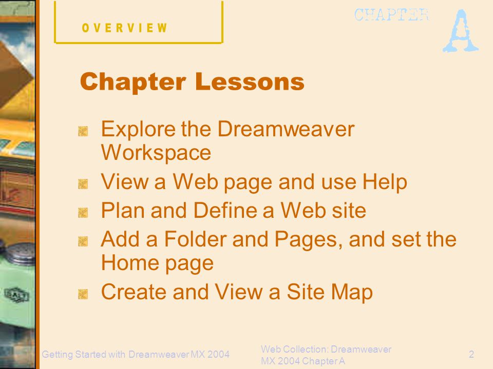 Web Collection: Dreamweaver MX 2004 Chapter A 2Getting Started with Dreamweaver MX 2004 Explore the Dreamweaver Workspace View a Web page and use Help Plan and Define a Web site Add a Folder and Pages, and set the Home page Create and View a Site Map Chapter Lessons