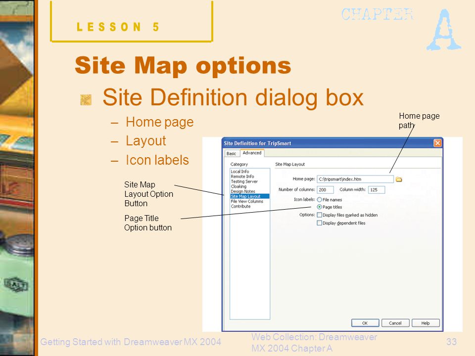 Web Collection: Dreamweaver MX 2004 Chapter A 33Getting Started with Dreamweaver MX 2004 Site Map options Site Definition dialog box –Home page –Layout –Icon labels Site Map Layout Option Button Page Title Option button Home page path