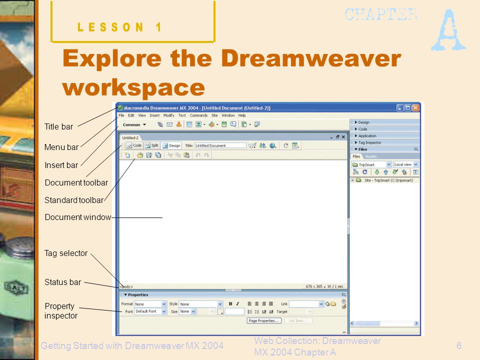 Web Collection: Dreamweaver MX 2004 Chapter A 6Getting Started with Dreamweaver MX 2004 Explore the Dreamweaver workspace Title bar Menu bar Insert bar Document toolbar Standard toolbar Document window Status bar Tag selector Property inspector