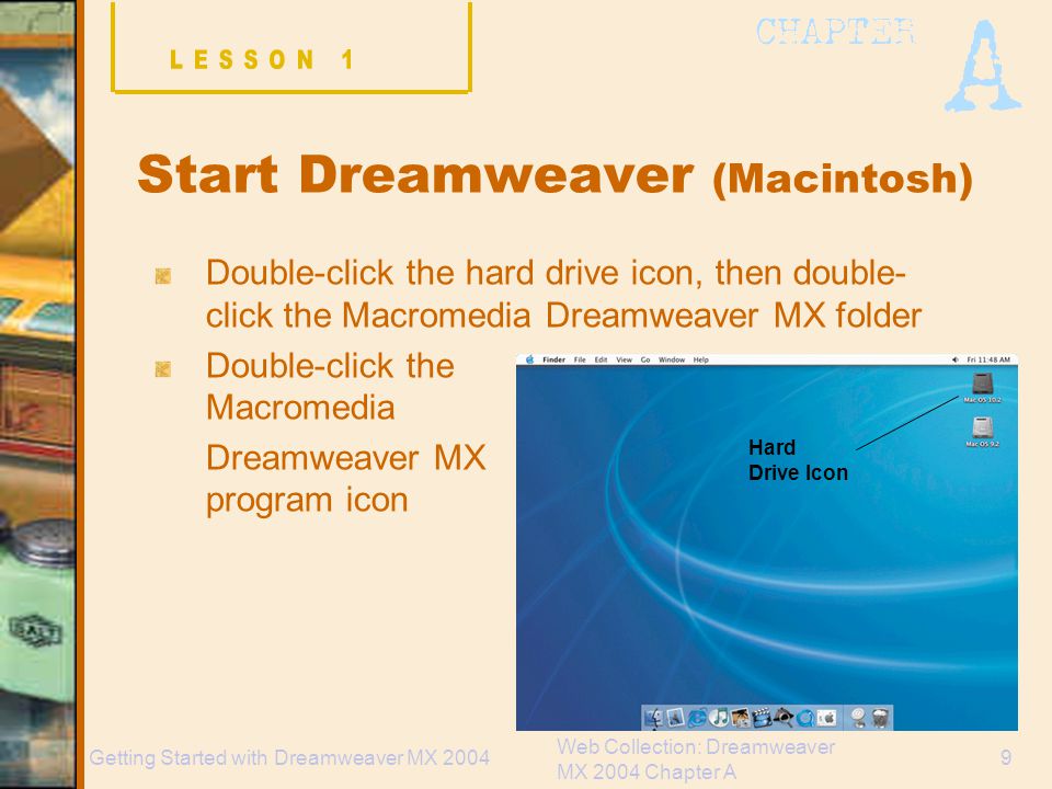 Web Collection: Dreamweaver MX 2004 Chapter A 9Getting Started with Dreamweaver MX 2004 Start Dreamweaver (Macintosh) Double-click the hard drive icon, then double- click the Macromedia Dreamweaver MX folder Double-click the Macromedia Dreamweaver MX program icon Hard Drive Icon