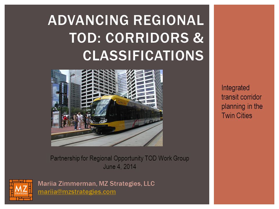 ADVANCING REGIONAL TOD: CORRIDORS & CLASSIFICATIONS Partnership for Regional Opportunity TOD Work Group June 4, 2014 Mariia Zimmerman, MZ Strategies, LLC Integrated transit corridor planning in the Twin Cities