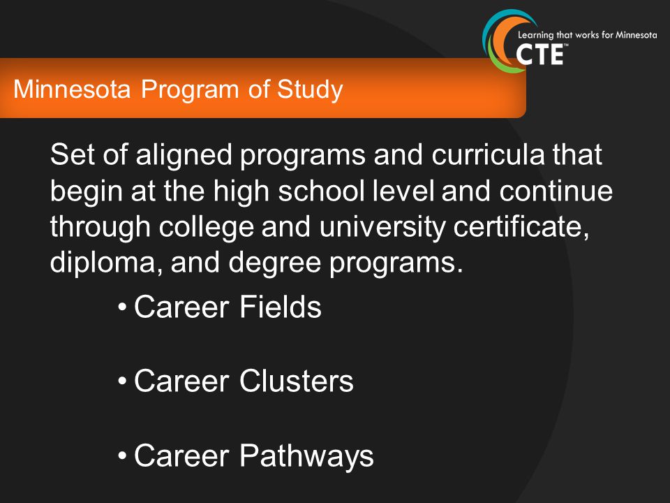 Minnesota Program of Study Set of aligned programs and curricula that begin at the high school level and continue through college and university certificate, diploma, and degree programs.