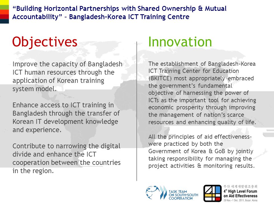 ObjectivesInnovation Building Horizontal Partnerships with Shared Ownership & Mutual Accountability – Bangladesh-Korea ICT Training Centre Improve the capacity of Bangladesh ICT human resources through the application of Korean training system model.