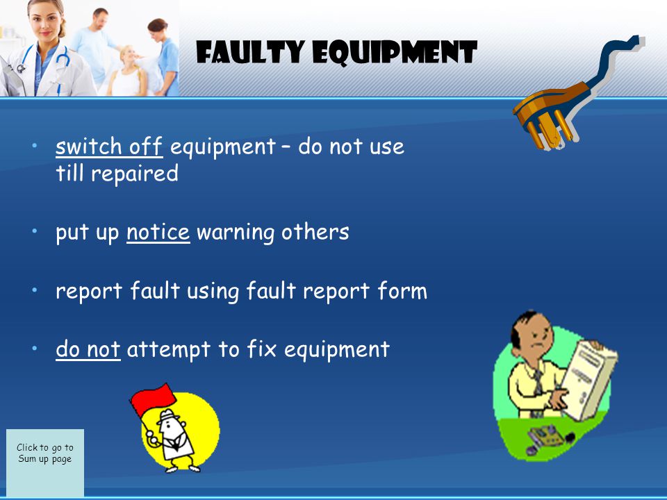 Click to go to Sum up page Faulty Equipment switch off equipment – do not use till repaired put up notice warning others report fault using fault report form do not attempt to fix equipment