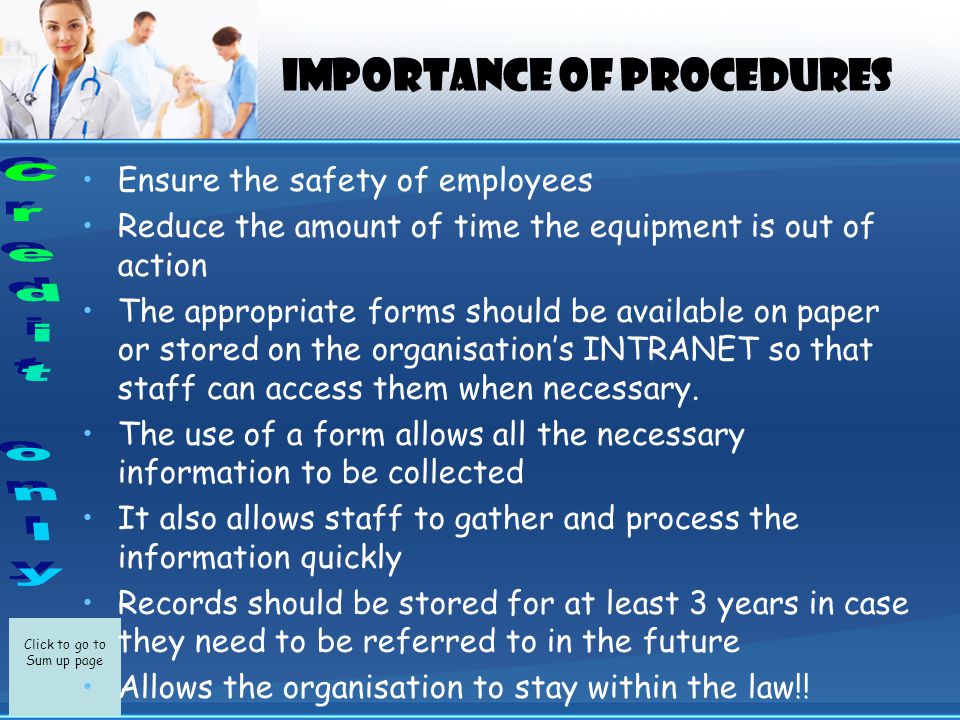 Click to go to Sum up page IMPORTANCE OF PROCEDURES Ensure the safety of employees Reduce the amount of time the equipment is out of action The appropriate forms should be available on paper or stored on the organisation’s INTRANET so that staff can access them when necessary.