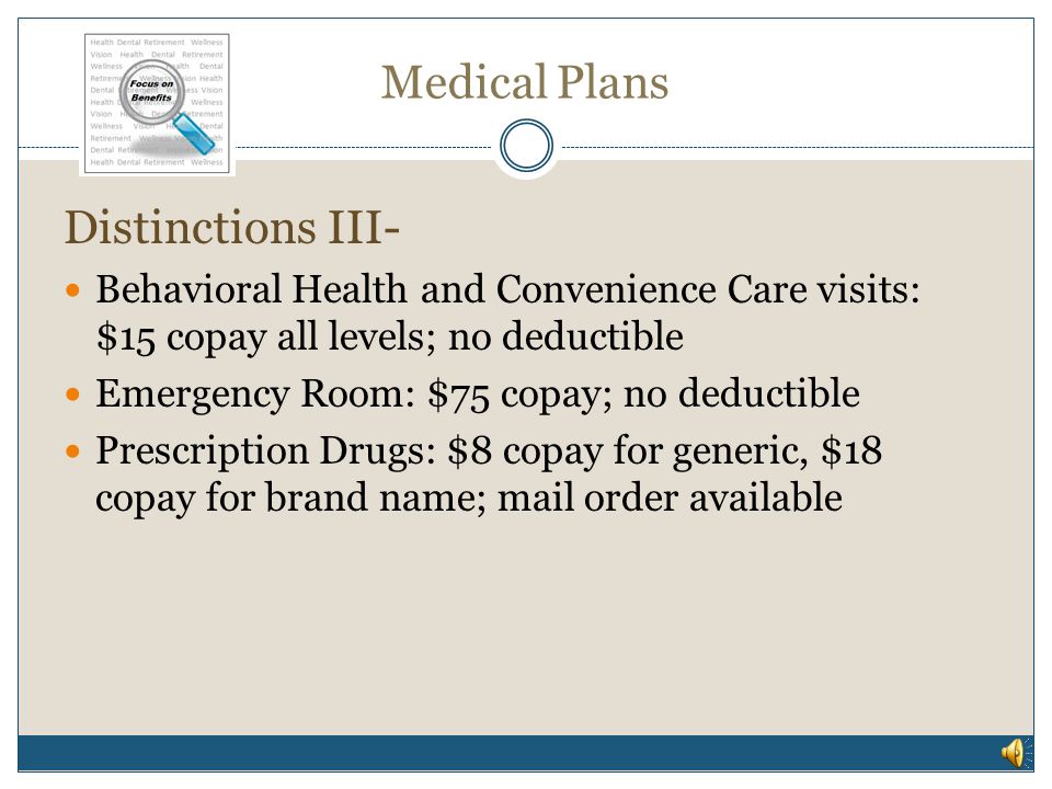 Medical Plans Distinctions III- Office visits: $15 copay (level 1), $25 copay (level 2), $35 copay (level 3); no deductible Inpatient Hospital: $100 copay (level 1), $250 copay (level 2), $500 copay (level 3); deductible applies Outpatient Care: $30 copay (level 1), $40 copay (level 2), $70 copay (level 3); deductible applies Urgent Care: $25 copay; no deductible