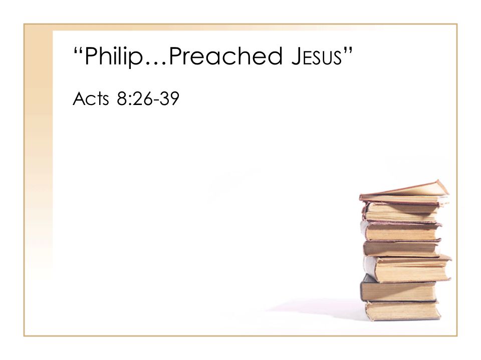 Philip…Preached J ESUS Acts 8:26-39