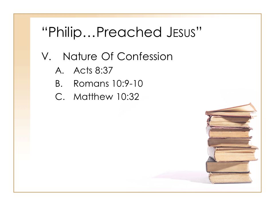 Philip…Preached J ESUS V.Nature Of Confession A.Acts 8:37 B.Romans 10:9-10 C.Matthew 10:32