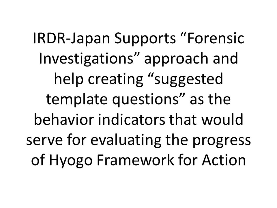 IRDR-Japan Supports Forensic Investigations approach and help creating suggested template questions as the behavior indicators that would serve for evaluating the progress of Hyogo Framework for Action