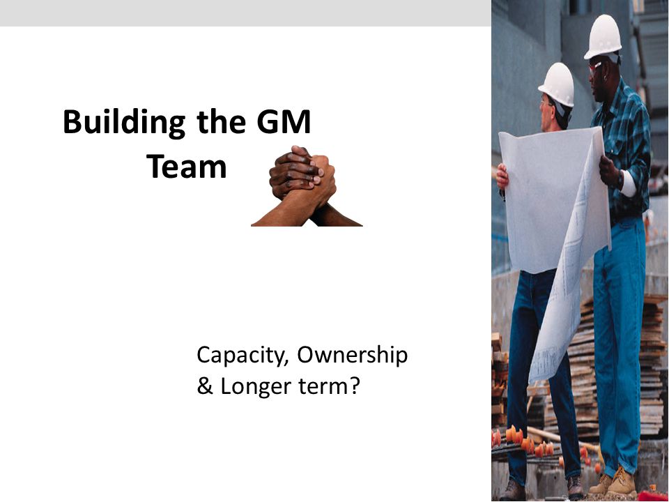 Building the GM Team Capacity, Ownership & Longer term