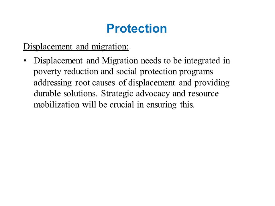 Protection Displacement and migration: Displacement and Migration needs to be integrated in poverty reduction and social protection programs addressing root causes of displacement and providing durable solutions.