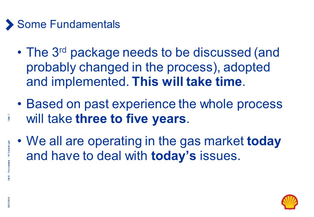 10/12/2014 Slide 2 Shell – Presentation – W Schaefer.ppt Some Fundamentals The 3 rd package needs to be discussed (and probably changed in the process), adopted and implemented.
