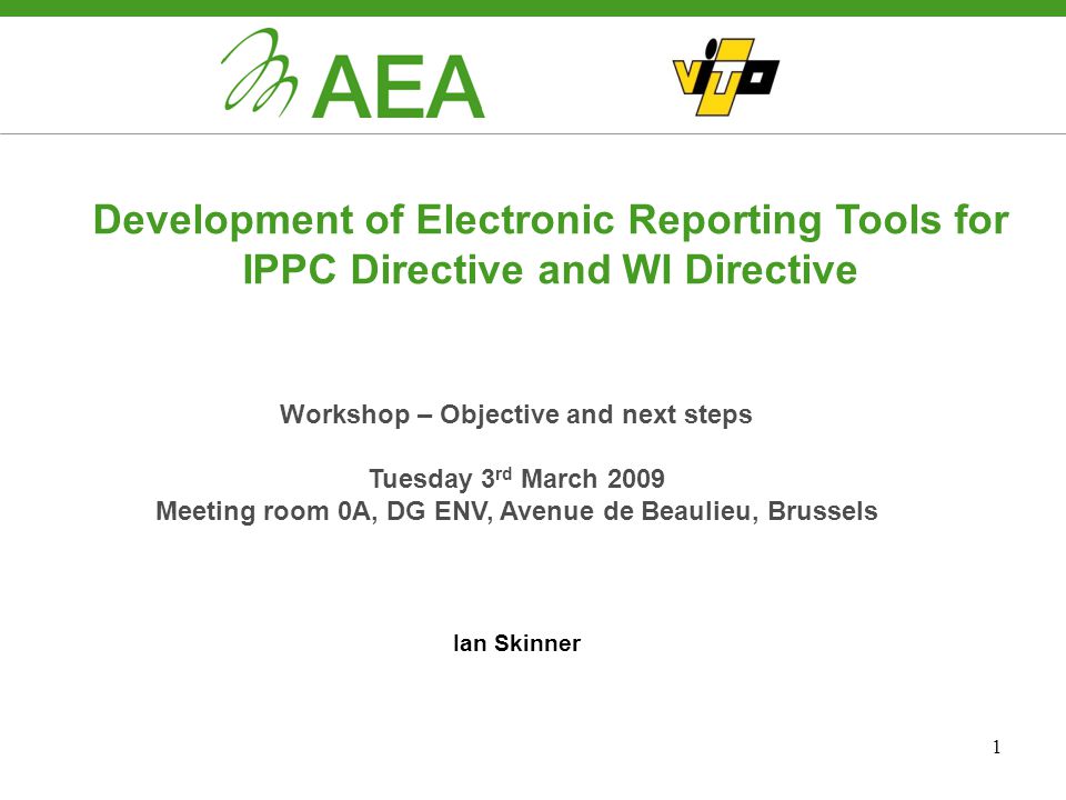1 Development of Electronic Reporting Tools for IPPC Directive and WI Directive Workshop – Objective and next steps Tuesday 3 rd March 2009 Meeting room 0A, DG ENV, Avenue de Beaulieu, Brussels Ian Skinner