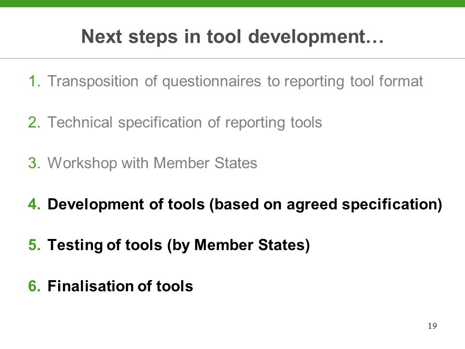 19 Next steps in tool development… 1.Transposition of questionnaires to reporting tool format 2.Technical specification of reporting tools 3.Workshop with Member States 4.Development of tools (based on agreed specification) 5.Testing of tools (by Member States) 6.Finalisation of tools