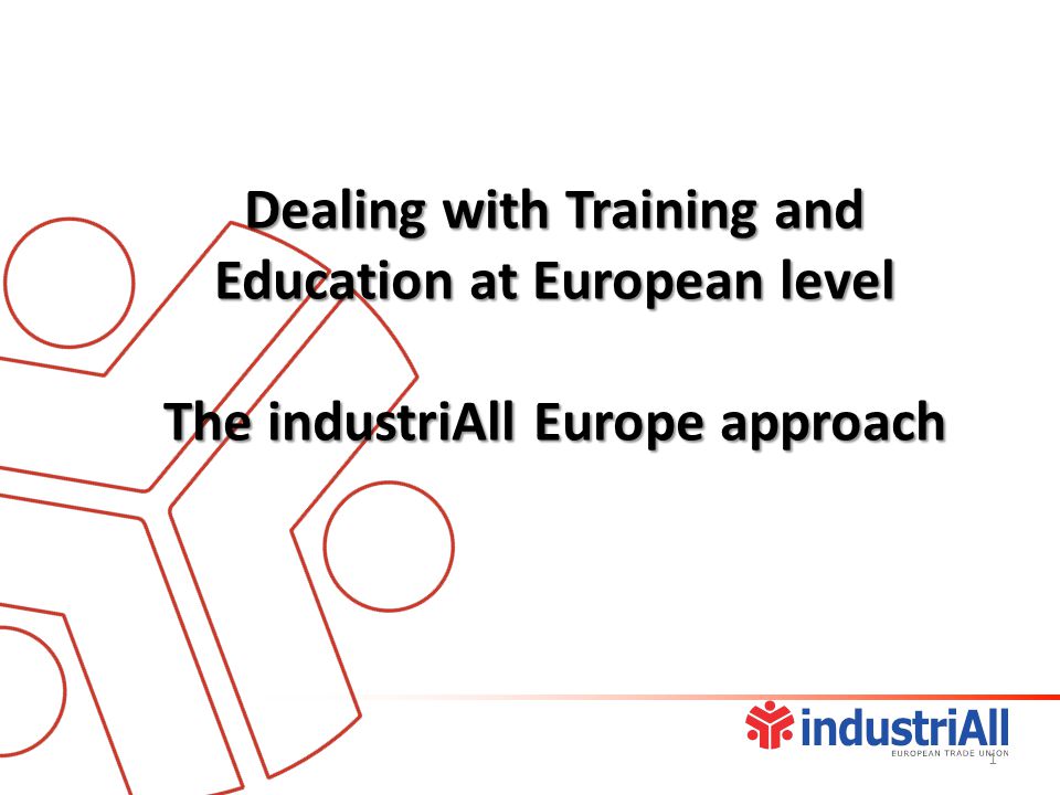 Dealing with Training and Education at European level The industriAll Europe approach 1