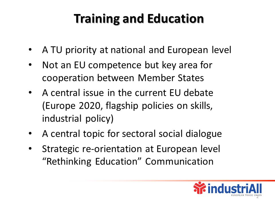 A TU priority at national and European level Not an EU competence but key area for cooperation between Member States A central issue in the current EU debate (Europe 2020, flagship policies on skills, industrial policy) A central topic for sectoral social dialogue Strategic re-orientation at European level Rethinking Education Communication Training and Education 2