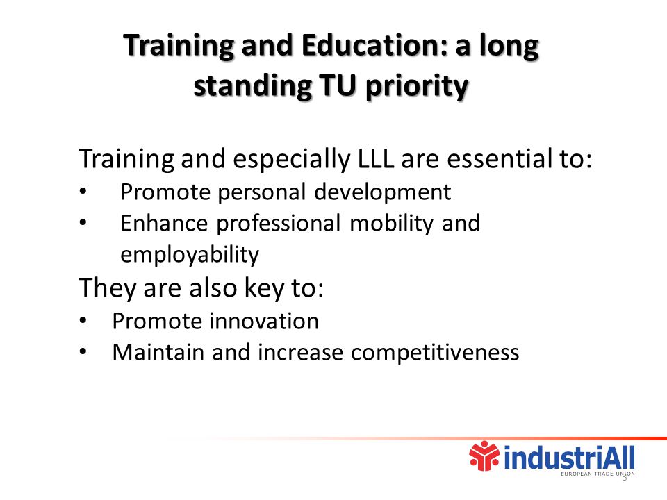 Training and especially LLL are essential to: Promote personal development Enhance professional mobility and employability They are also key to: Promote innovation Maintain and increase competitiveness Training and Education: a long standing TU priority 3