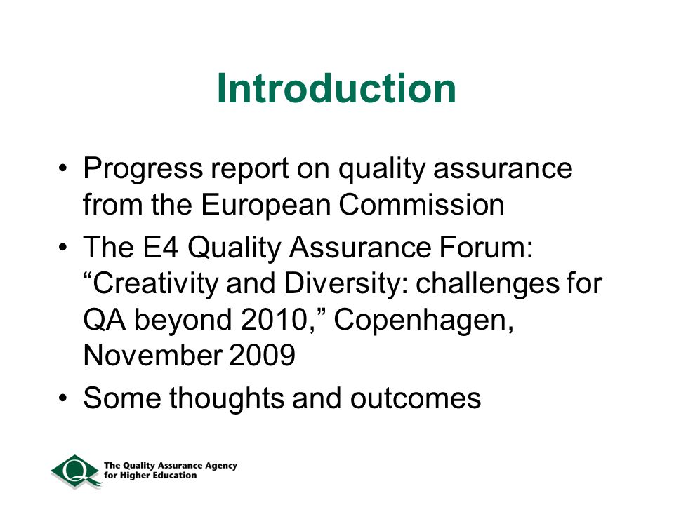 Introduction Progress report on quality assurance from the European Commission The E4 Quality Assurance Forum: Creativity and Diversity: challenges for QA beyond 2010, Copenhagen, November 2009 Some thoughts and outcomes