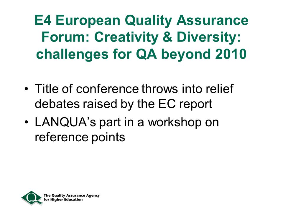 E4 European Quality Assurance Forum: Creativity & Diversity: challenges for QA beyond 2010 Title of conference throws into relief debates raised by the EC report LANQUA’s part in a workshop on reference points