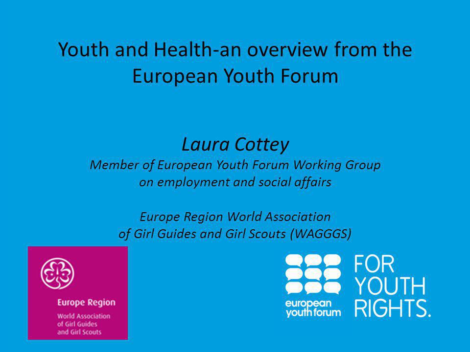 PRESENTATION Youth and Health-an overview from the European Youth Forum Laura Cottey Member of European Youth Forum Working Group on employment and social affairs Europe Region World Association of Girl Guides and Girl Scouts (WAGGGS)