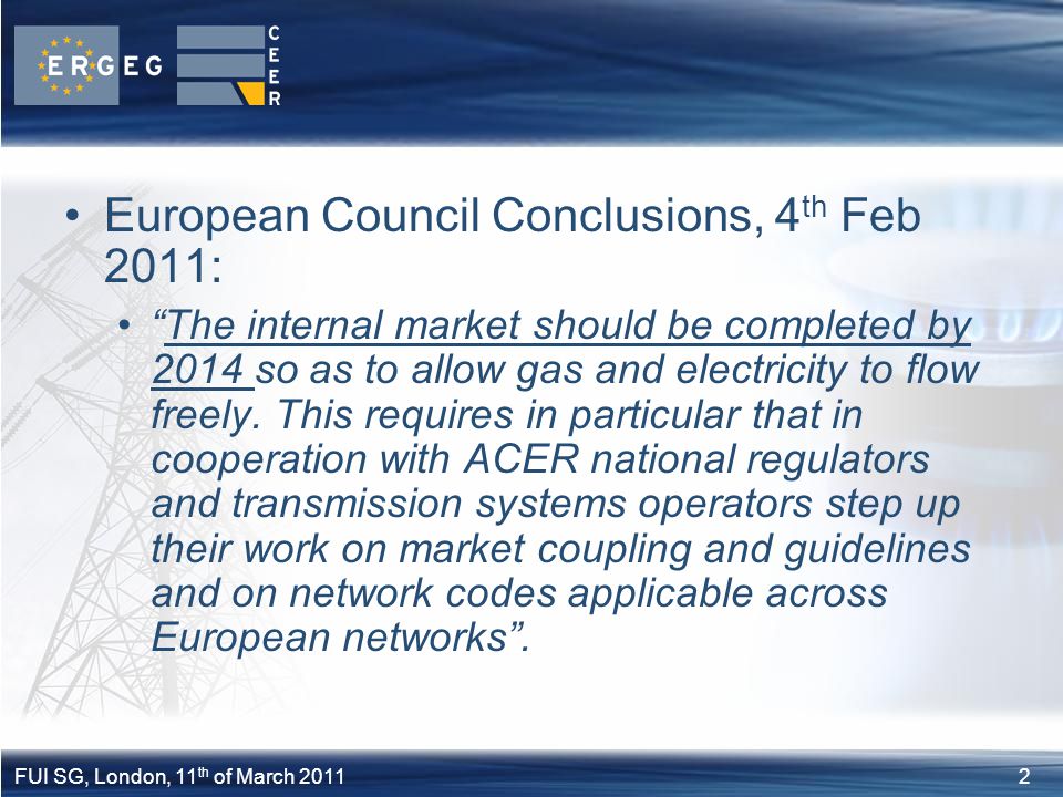 2FUI SG, London, 11 th of March 2011 European Council Conclusions, 4 th Feb 2011: The internal market should be completed by 2014 so as to allow gas and electricity to flow freely.