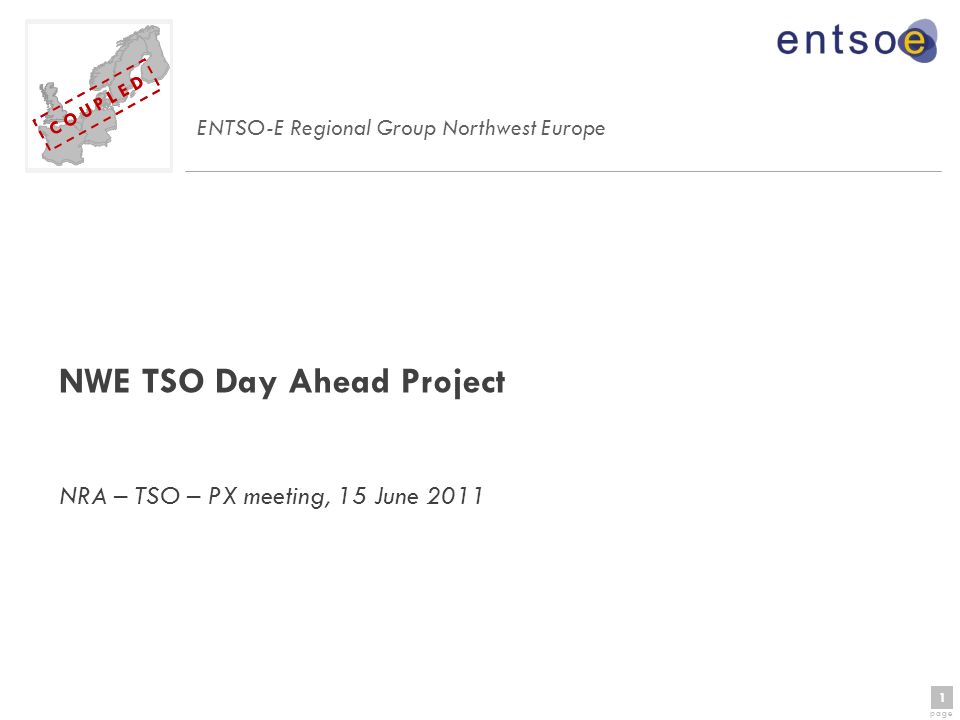 1 page 1 C O U P L E D NWE TSO Day Ahead Project NRA – TSO – PX meeting, 15 June 2011 ENTSO-E Regional Group Northwest Europe C O U P L E D