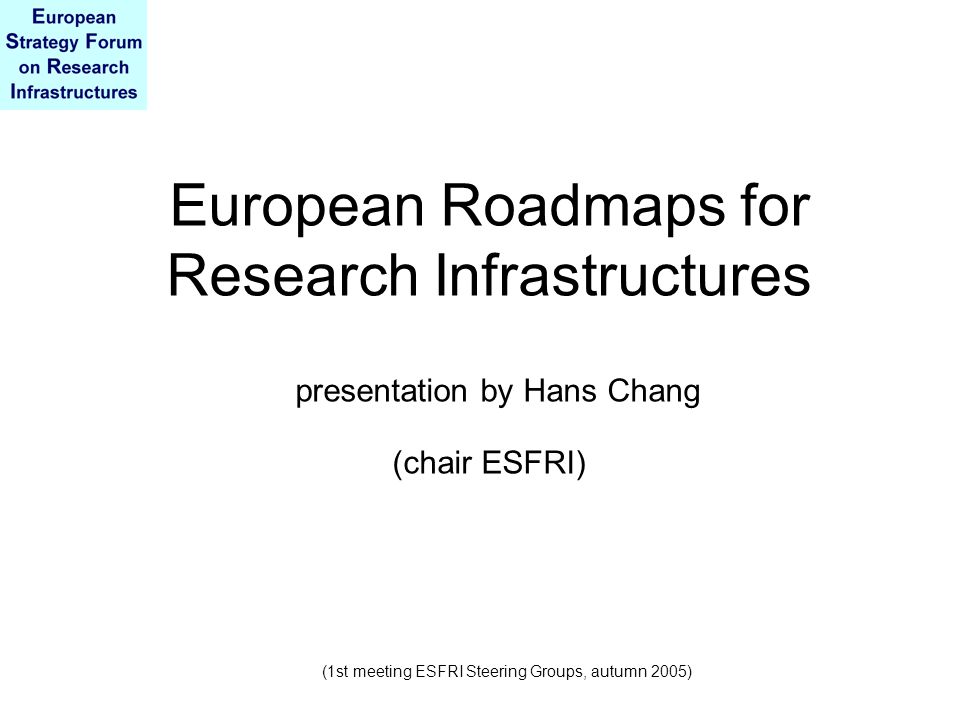 European Roadmaps for Research Infrastructures presentation by Hans Chang (chair ESFRI) (1st meeting ESFRI Steering Groups, autumn 2005)